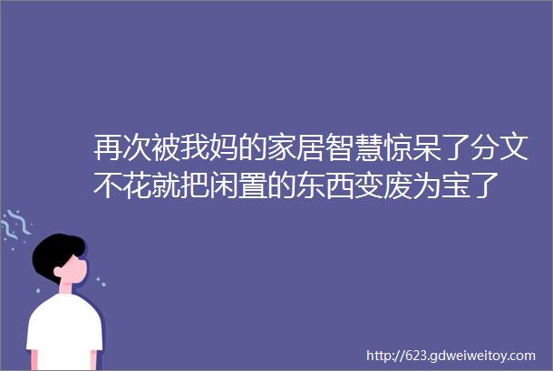 再次被我妈的家居智慧惊呆了分文不花就把闲置的东西变废为宝了